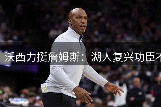 沃西力挺詹姆斯：湖人复兴功臣不应遭受质疑