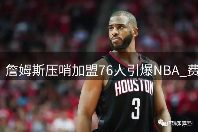 詹姆斯压哨加盟76人引爆NBA 费城豪阵剑指总冠军